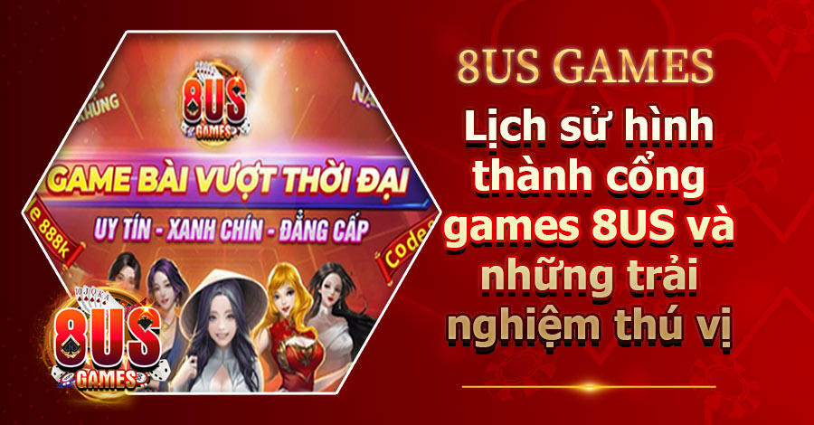 Lịch sử hình thành cổng games 8US và những trải nghiệm thú vị